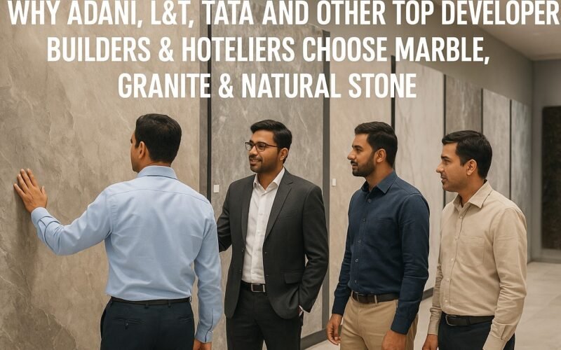 Why Adani, L&T, Tata and Other Top Developers, Builders & Hoteliers Choose Marble, Granite & Natural Stone